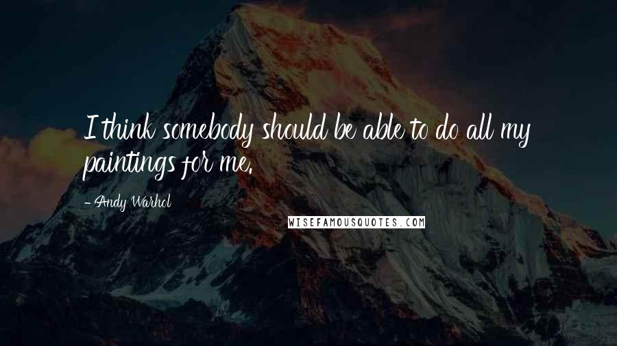 Andy Warhol Quotes: I think somebody should be able to do all my paintings for me.