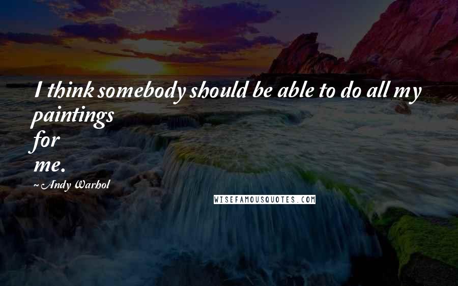 Andy Warhol Quotes: I think somebody should be able to do all my paintings for me.
