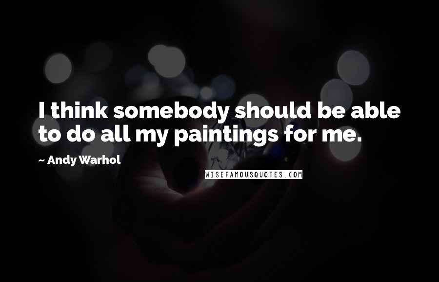 Andy Warhol Quotes: I think somebody should be able to do all my paintings for me.