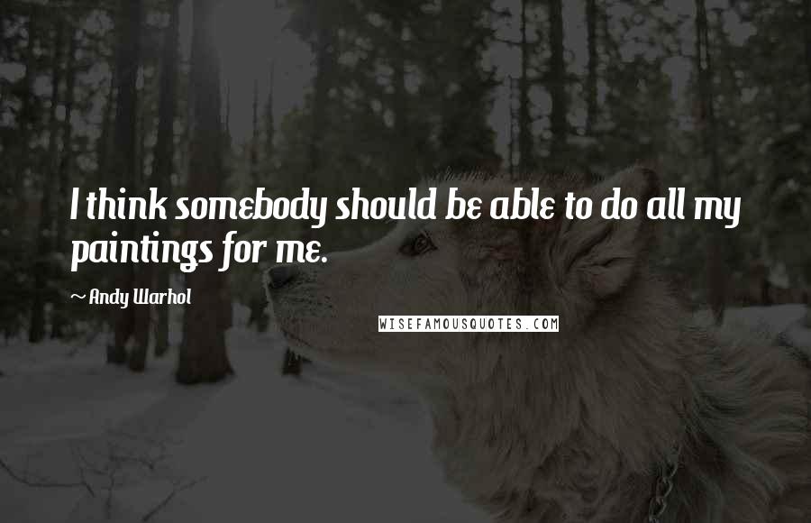Andy Warhol Quotes: I think somebody should be able to do all my paintings for me.
