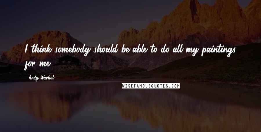 Andy Warhol Quotes: I think somebody should be able to do all my paintings for me.