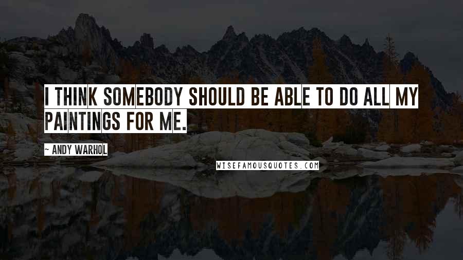Andy Warhol Quotes: I think somebody should be able to do all my paintings for me.