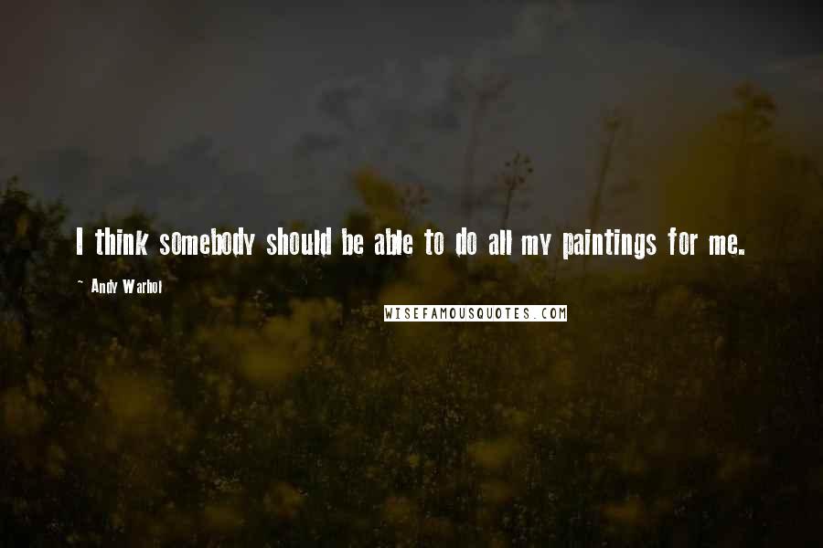 Andy Warhol Quotes: I think somebody should be able to do all my paintings for me.