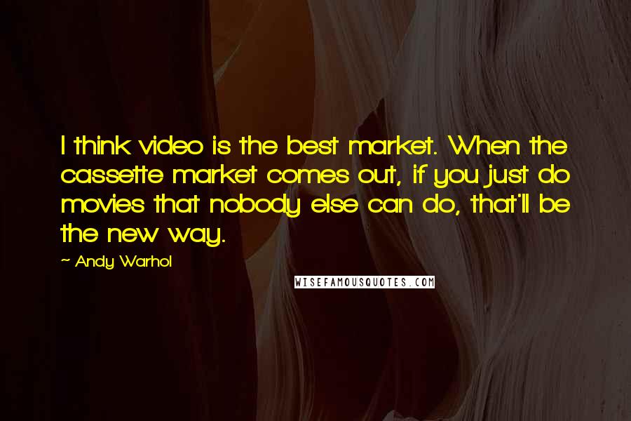 Andy Warhol Quotes: I think video is the best market. When the cassette market comes out, if you just do movies that nobody else can do, that'll be the new way.