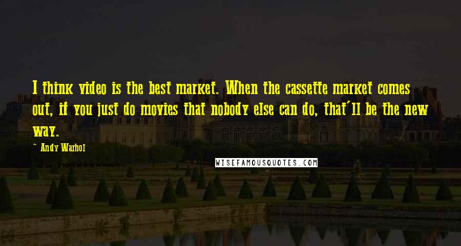 Andy Warhol Quotes: I think video is the best market. When the cassette market comes out, if you just do movies that nobody else can do, that'll be the new way.