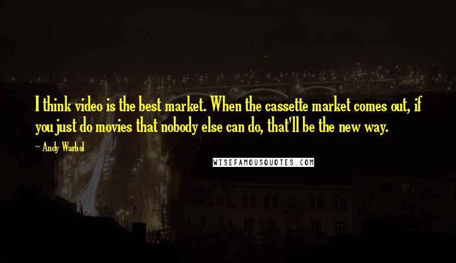 Andy Warhol Quotes: I think video is the best market. When the cassette market comes out, if you just do movies that nobody else can do, that'll be the new way.