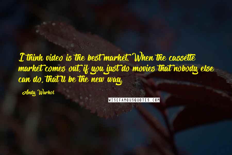 Andy Warhol Quotes: I think video is the best market. When the cassette market comes out, if you just do movies that nobody else can do, that'll be the new way.