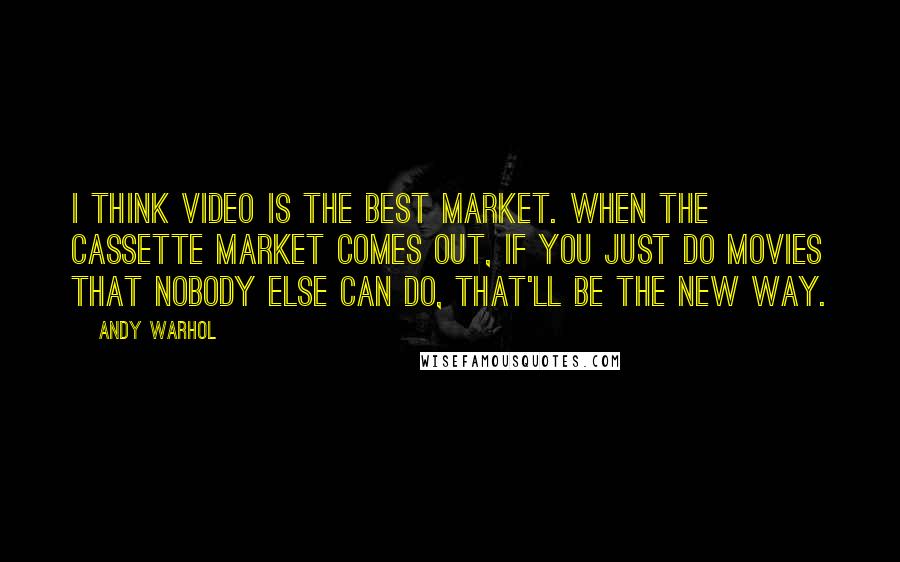 Andy Warhol Quotes: I think video is the best market. When the cassette market comes out, if you just do movies that nobody else can do, that'll be the new way.