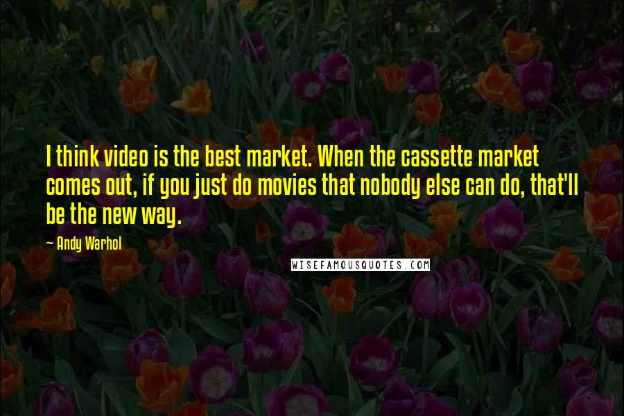 Andy Warhol Quotes: I think video is the best market. When the cassette market comes out, if you just do movies that nobody else can do, that'll be the new way.