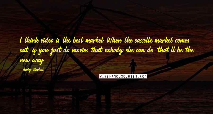 Andy Warhol Quotes: I think video is the best market. When the cassette market comes out, if you just do movies that nobody else can do, that'll be the new way.
