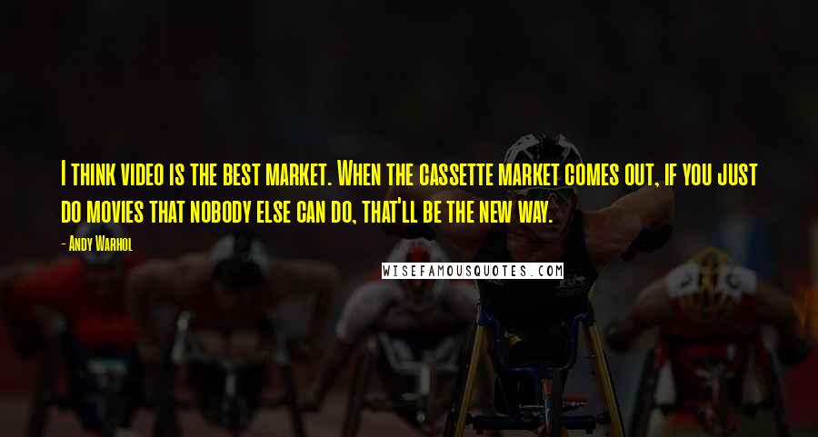 Andy Warhol Quotes: I think video is the best market. When the cassette market comes out, if you just do movies that nobody else can do, that'll be the new way.