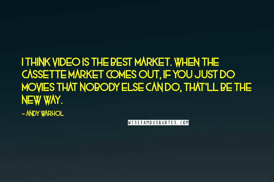 Andy Warhol Quotes: I think video is the best market. When the cassette market comes out, if you just do movies that nobody else can do, that'll be the new way.