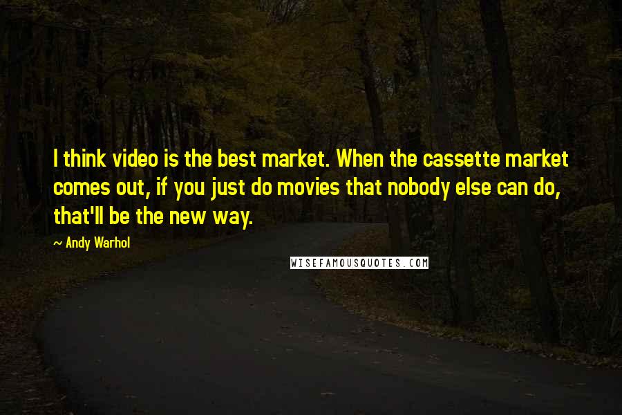 Andy Warhol Quotes: I think video is the best market. When the cassette market comes out, if you just do movies that nobody else can do, that'll be the new way.