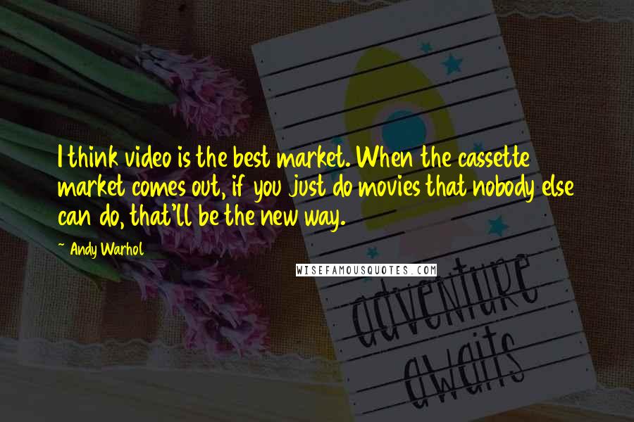 Andy Warhol Quotes: I think video is the best market. When the cassette market comes out, if you just do movies that nobody else can do, that'll be the new way.