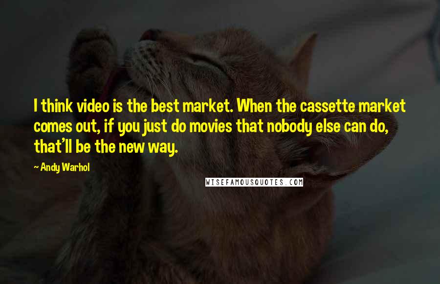 Andy Warhol Quotes: I think video is the best market. When the cassette market comes out, if you just do movies that nobody else can do, that'll be the new way.