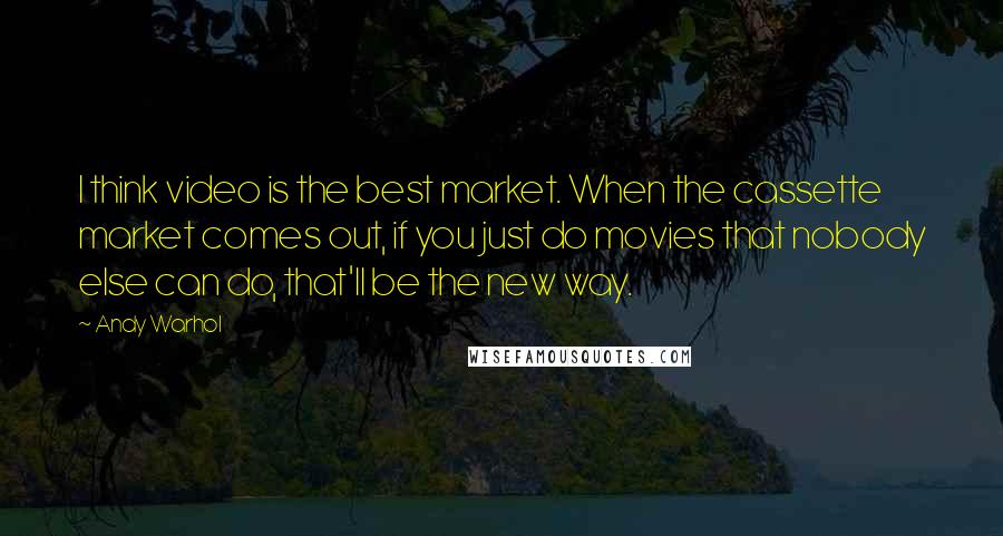 Andy Warhol Quotes: I think video is the best market. When the cassette market comes out, if you just do movies that nobody else can do, that'll be the new way.