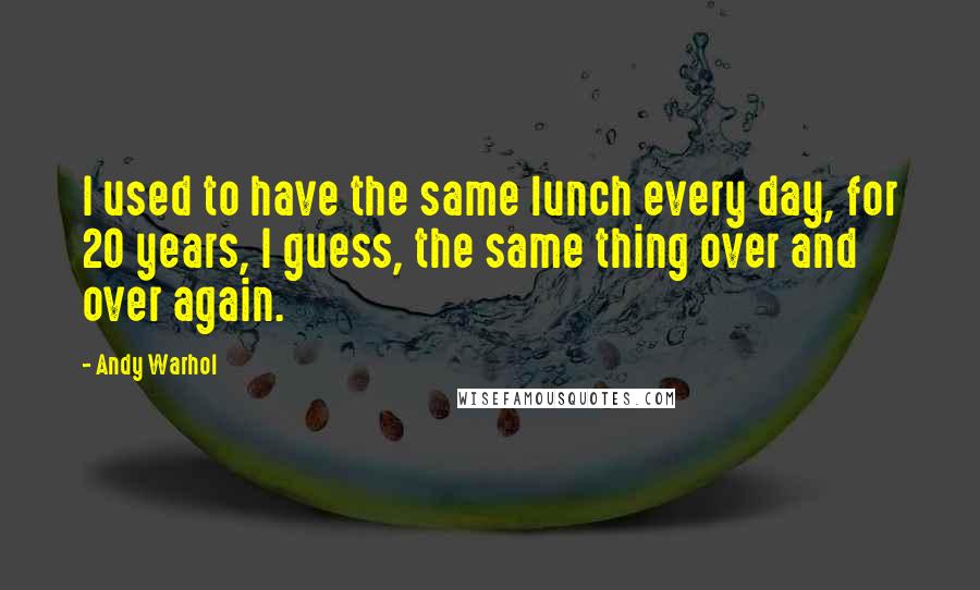 Andy Warhol Quotes: I used to have the same lunch every day, for 20 years, I guess, the same thing over and over again.