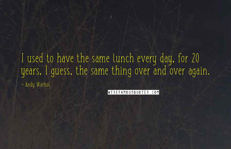 Andy Warhol Quotes: I used to have the same lunch every day, for 20 years, I guess, the same thing over and over again.