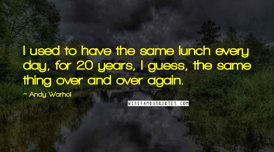 Andy Warhol Quotes: I used to have the same lunch every day, for 20 years, I guess, the same thing over and over again.