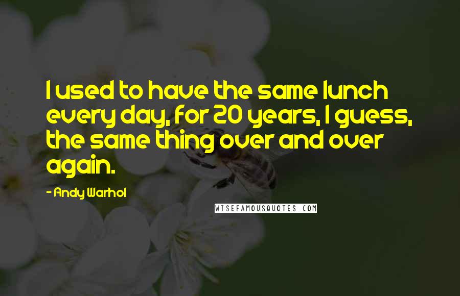Andy Warhol Quotes: I used to have the same lunch every day, for 20 years, I guess, the same thing over and over again.