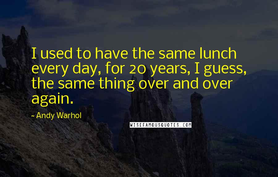 Andy Warhol Quotes: I used to have the same lunch every day, for 20 years, I guess, the same thing over and over again.