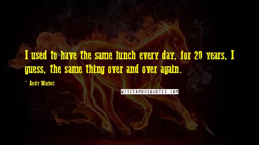 Andy Warhol Quotes: I used to have the same lunch every day, for 20 years, I guess, the same thing over and over again.