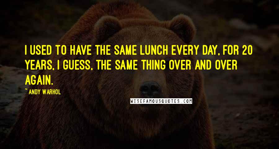 Andy Warhol Quotes: I used to have the same lunch every day, for 20 years, I guess, the same thing over and over again.