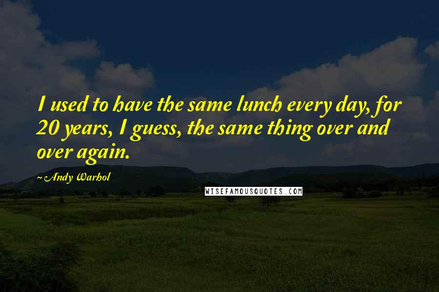 Andy Warhol Quotes: I used to have the same lunch every day, for 20 years, I guess, the same thing over and over again.