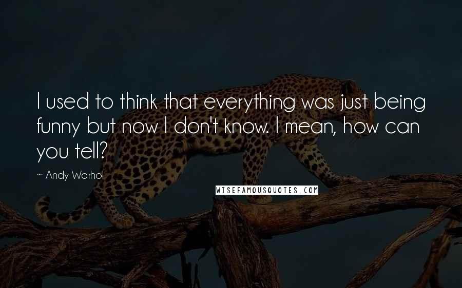 Andy Warhol Quotes: I used to think that everything was just being funny but now I don't know. I mean, how can you tell?