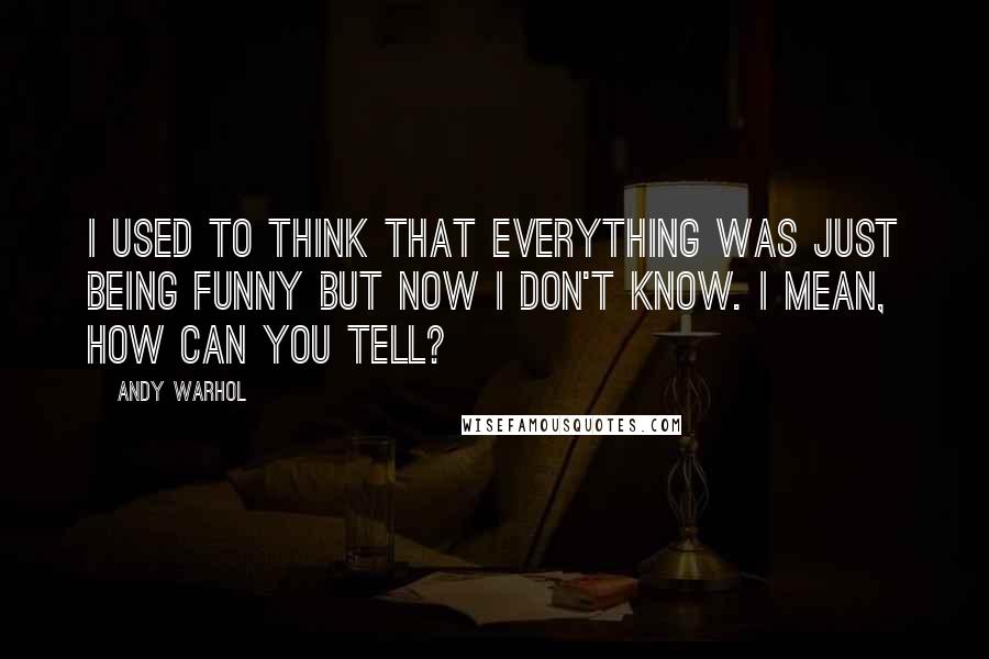 Andy Warhol Quotes: I used to think that everything was just being funny but now I don't know. I mean, how can you tell?