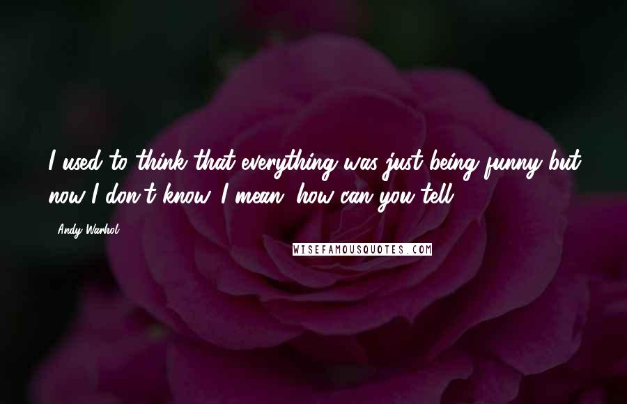 Andy Warhol Quotes: I used to think that everything was just being funny but now I don't know. I mean, how can you tell?