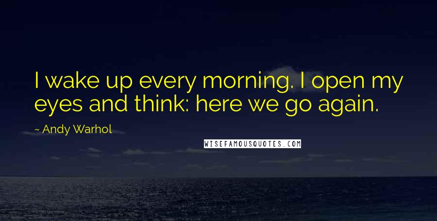 Andy Warhol Quotes: I wake up every morning. I open my eyes and think: here we go again.