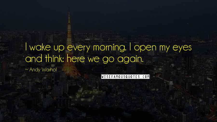 Andy Warhol Quotes: I wake up every morning. I open my eyes and think: here we go again.