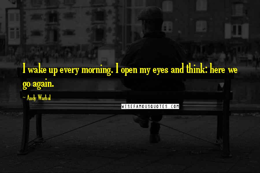 Andy Warhol Quotes: I wake up every morning. I open my eyes and think: here we go again.