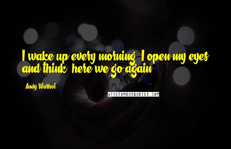 Andy Warhol Quotes: I wake up every morning. I open my eyes and think: here we go again.