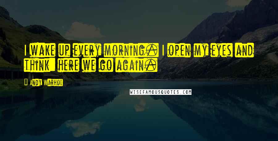 Andy Warhol Quotes: I wake up every morning. I open my eyes and think: here we go again.