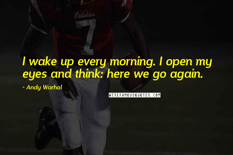 Andy Warhol Quotes: I wake up every morning. I open my eyes and think: here we go again.