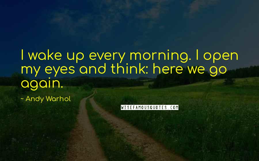 Andy Warhol Quotes: I wake up every morning. I open my eyes and think: here we go again.