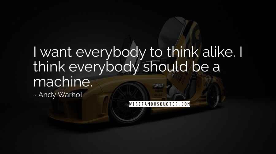 Andy Warhol Quotes: I want everybody to think alike. I think everybody should be a machine.