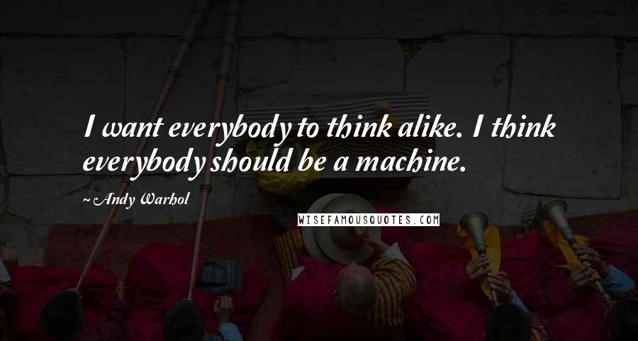 Andy Warhol Quotes: I want everybody to think alike. I think everybody should be a machine.