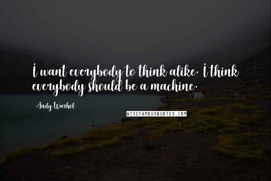 Andy Warhol Quotes: I want everybody to think alike. I think everybody should be a machine.