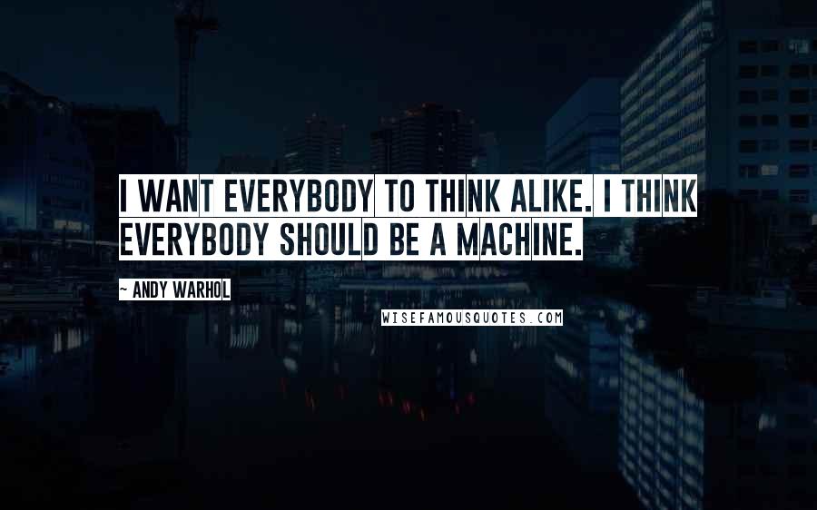 Andy Warhol Quotes: I want everybody to think alike. I think everybody should be a machine.