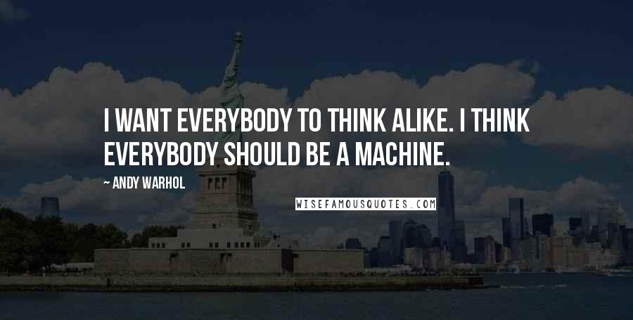 Andy Warhol Quotes: I want everybody to think alike. I think everybody should be a machine.