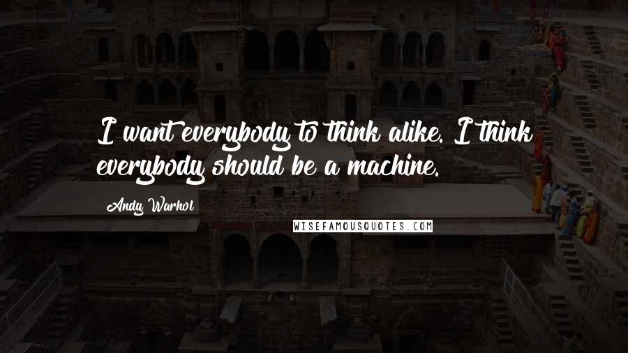 Andy Warhol Quotes: I want everybody to think alike. I think everybody should be a machine.