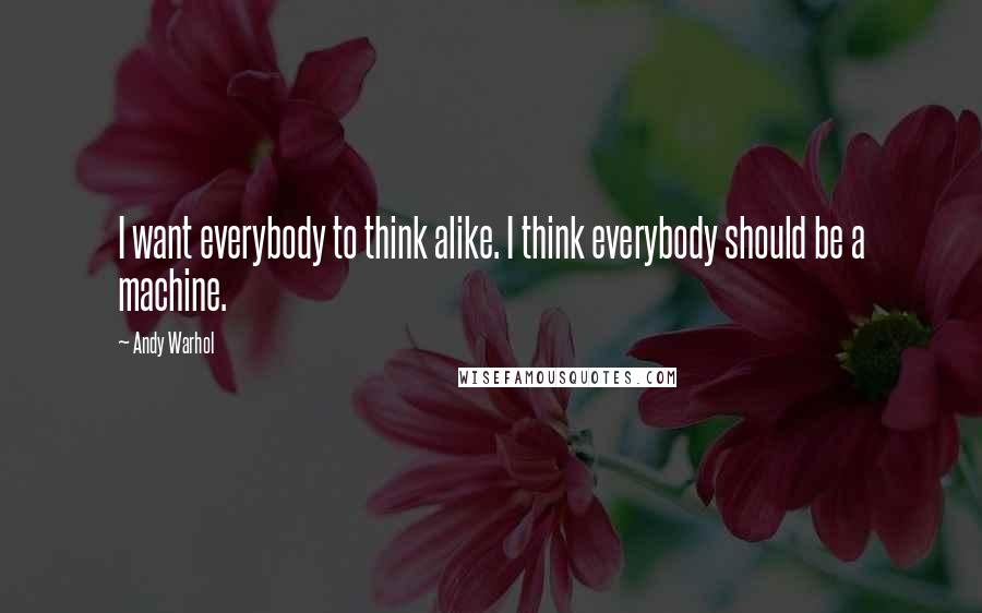 Andy Warhol Quotes: I want everybody to think alike. I think everybody should be a machine.