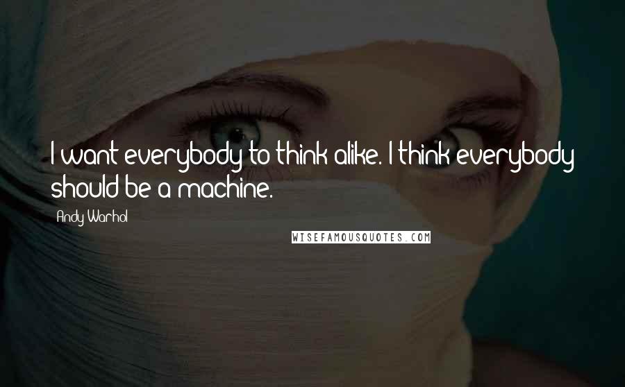 Andy Warhol Quotes: I want everybody to think alike. I think everybody should be a machine.