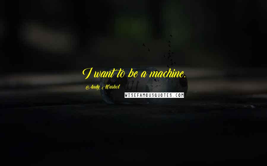 Andy Warhol Quotes: I want to be a machine.