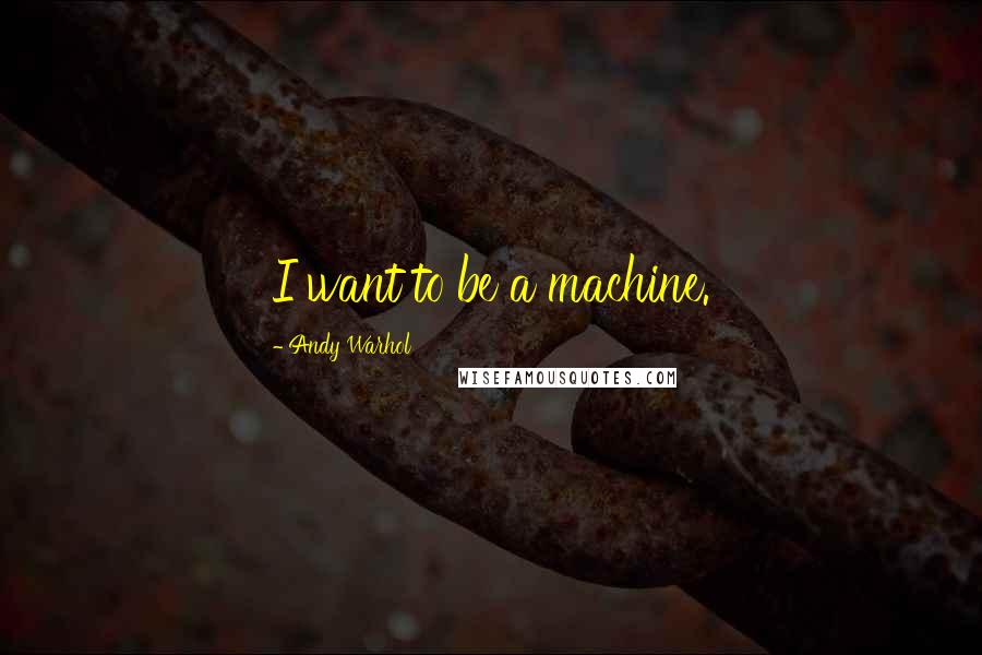 Andy Warhol Quotes: I want to be a machine.