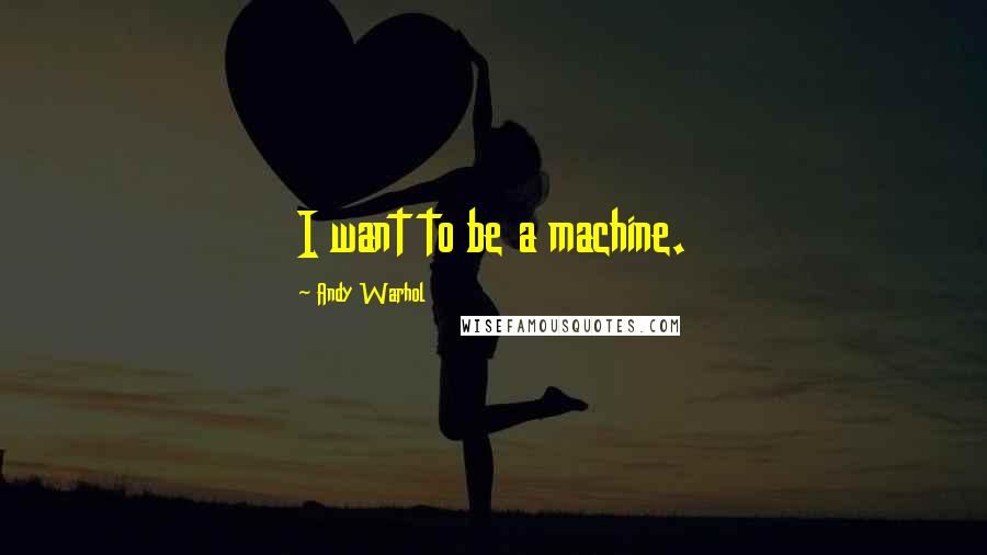 Andy Warhol Quotes: I want to be a machine.