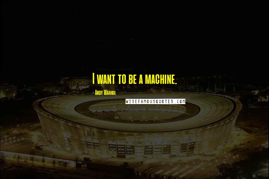 Andy Warhol Quotes: I want to be a machine.